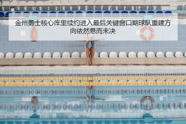 金州勇士核心库里续约进入最后关键窗口期球队重建方向依然悬而未决