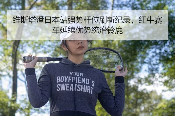 维斯塔潘日本站强势杆位刷新纪录，红牛赛车延续优势统治铃鹿