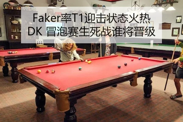 Faker率T1迎击状态火热DK 冒泡赛生死战谁将晋级